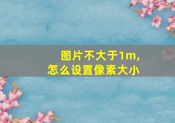 图片不大于1m,怎么设置像素大小