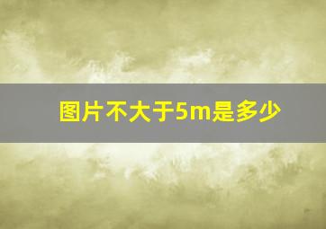 图片不大于5m是多少