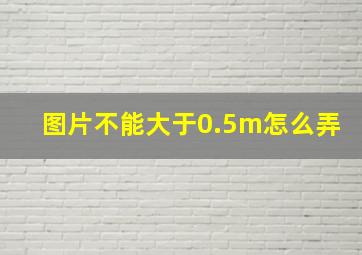 图片不能大于0.5m怎么弄