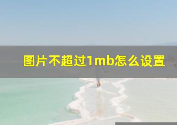 图片不超过1mb怎么设置