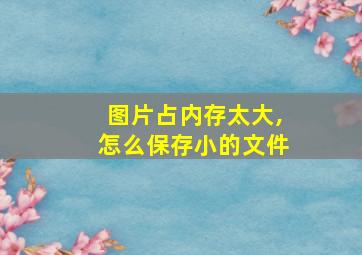 图片占内存太大,怎么保存小的文件