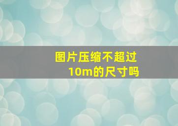 图片压缩不超过10m的尺寸吗