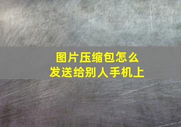 图片压缩包怎么发送给别人手机上