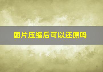 图片压缩后可以还原吗