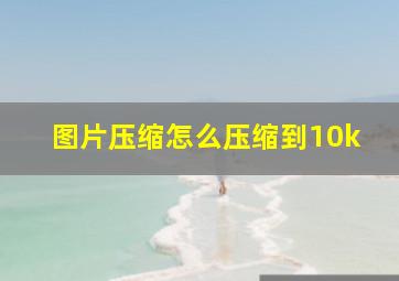 图片压缩怎么压缩到10k