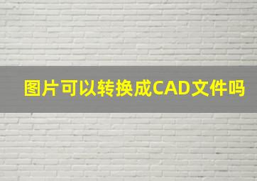 图片可以转换成CAD文件吗