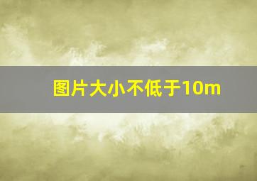 图片大小不低于10m