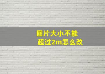 图片大小不能超过2m怎么改