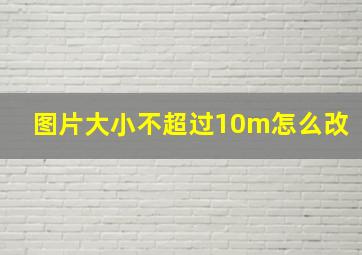 图片大小不超过10m怎么改