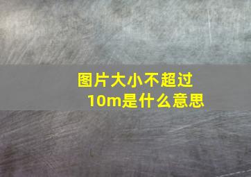 图片大小不超过10m是什么意思