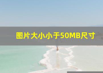 图片大小小于50MB尺寸