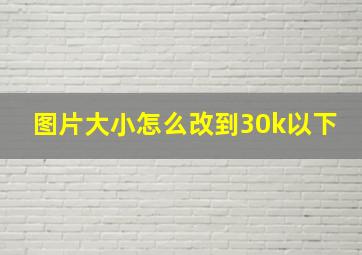 图片大小怎么改到30k以下