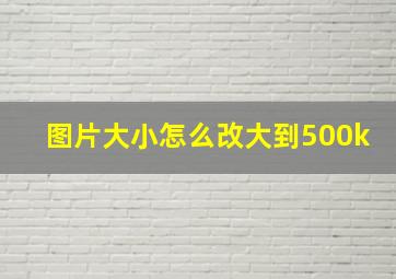 图片大小怎么改大到500k