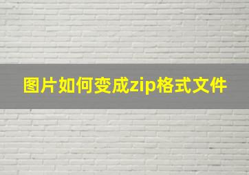 图片如何变成zip格式文件