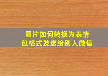 图片如何转换为表情包格式发送给别人微信