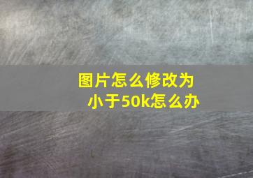 图片怎么修改为小于50k怎么办