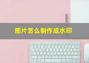 图片怎么制作成水印