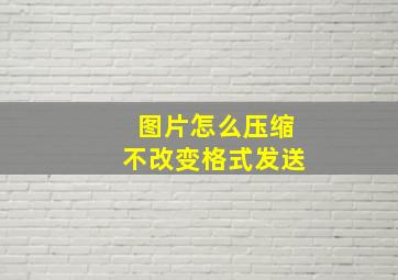 图片怎么压缩不改变格式发送