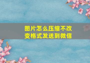 图片怎么压缩不改变格式发送到微信