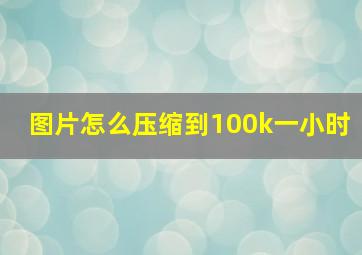 图片怎么压缩到100k一小时