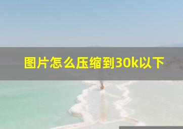 图片怎么压缩到30k以下