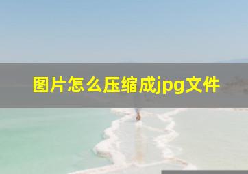 图片怎么压缩成jpg文件