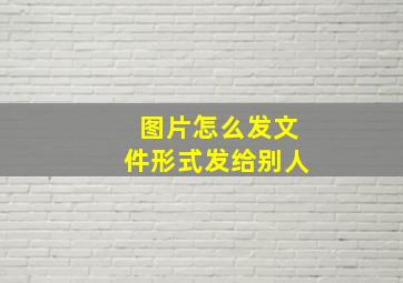 图片怎么发文件形式发给别人