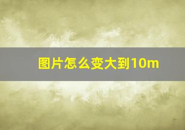 图片怎么变大到10m