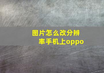 图片怎么改分辨率手机上oppo