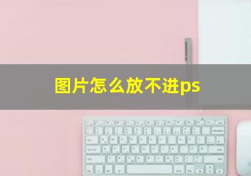 图片怎么放不进ps