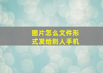 图片怎么文件形式发给别人手机