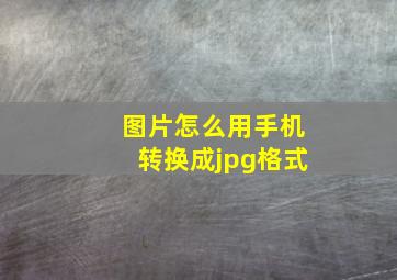 图片怎么用手机转换成jpg格式