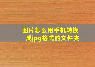 图片怎么用手机转换成jpg格式的文件夹