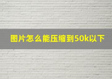 图片怎么能压缩到50k以下