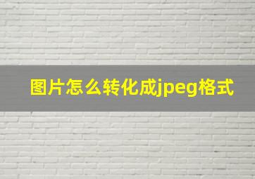 图片怎么转化成jpeg格式