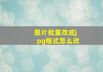 图片批量改成jpg格式怎么改