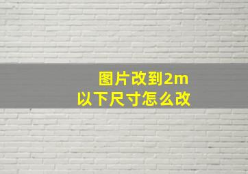 图片改到2m以下尺寸怎么改