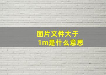 图片文件大于1m是什么意思