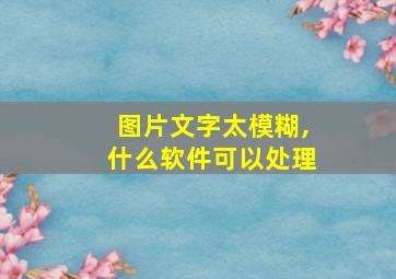 图片文字太模糊,什么软件可以处理