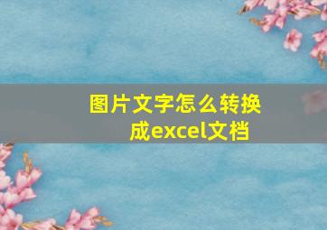 图片文字怎么转换成excel文档