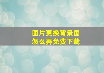 图片更换背景图怎么弄免费下载