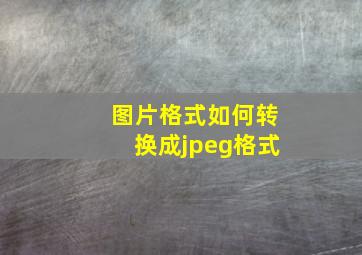 图片格式如何转换成jpeg格式