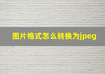 图片格式怎么转换为jpeg