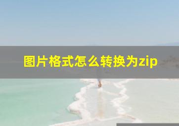 图片格式怎么转换为zip