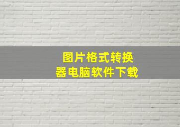 图片格式转换器电脑软件下载