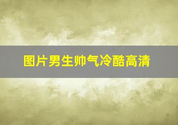 图片男生帅气冷酷高清