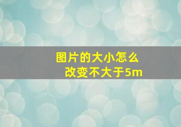 图片的大小怎么改变不大于5m