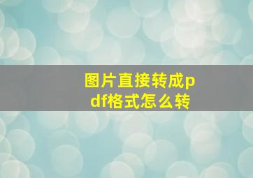 图片直接转成pdf格式怎么转