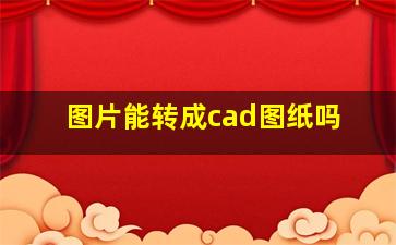 图片能转成cad图纸吗