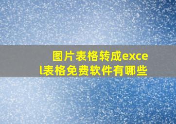 图片表格转成excel表格免费软件有哪些